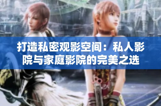 打造私密观影空间：私人影院与家庭影院的完美之选