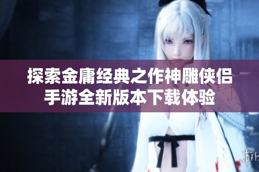 探索金庸经典之作神雕侠侣手游全新版本下载体验