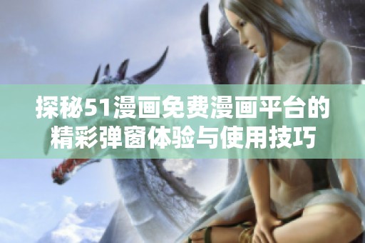探秘51漫画免费漫画平台的精彩弹窗体验与使用技巧