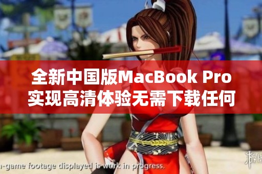 全新中国版MacBook Pro实现高清体验无需下载任何软件