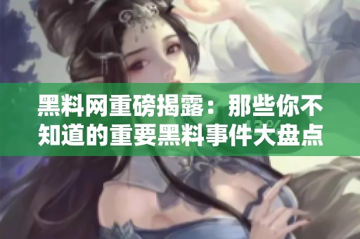 黑料网重磅揭露：那些你不知道的重要黑料事件大盘点