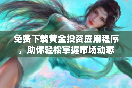免费下载黄金投资应用程序，助你轻松掌握市场动态