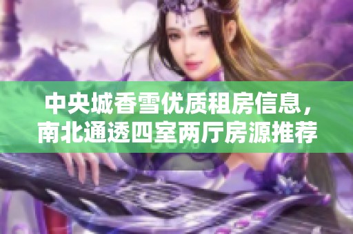 中央城香雪优质租房信息，南北通透四室两厅房源推荐