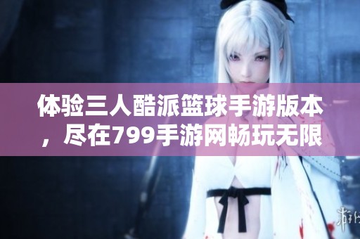 体验三人酷派篮球手游版本，尽在799手游网畅玩无限乐趣