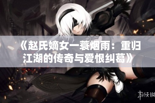 《赵氏嫡女一蓑烟雨：重归江湖的传奇与爱恨纠葛》