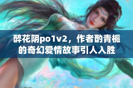 醉花阴po1v2，作者酌青栀的奇幻爱情故事引人入胜