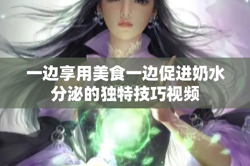 一边享用美食一边促进奶水分泌的独特技巧视频