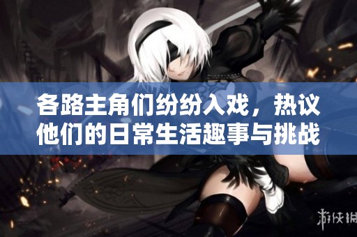 各路主角们纷纷入戏，热议他们的日常生活趣事与挑战