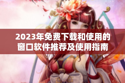 2023年免费下载和使用的窗口软件推荐及使用指南