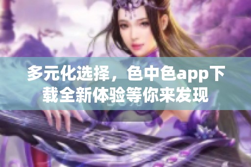 多元化选择，色中色app下载全新体验等你来发现