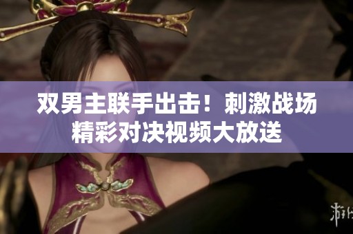 双男主联手出击！刺激战场精彩对决视频大放送