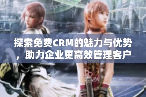 探索免费CRM的魅力与优势，助力企业更高效管理客户关怀