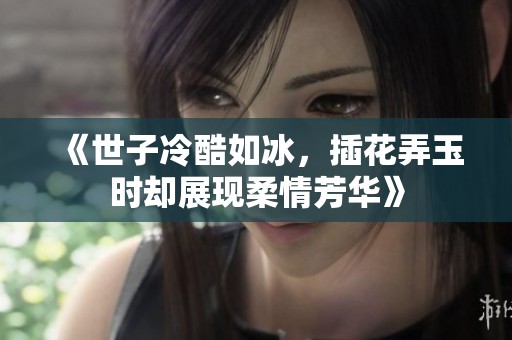 《世子冷酷如冰，插花弄玉时却展现柔情芳华》