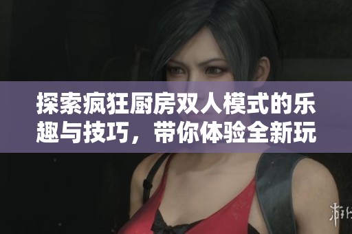 探索疯狂厨房双人模式的乐趣与技巧，带你体验全新玩法