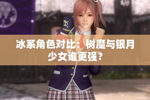 冰系角色对比：树魔与银月少女谁更强？