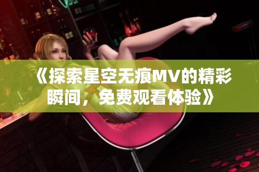 《探索星空无痕MV的精彩瞬间，免费观看体验》