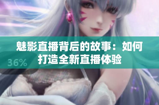 魅影直播背后的故事：如何打造全新直播体验