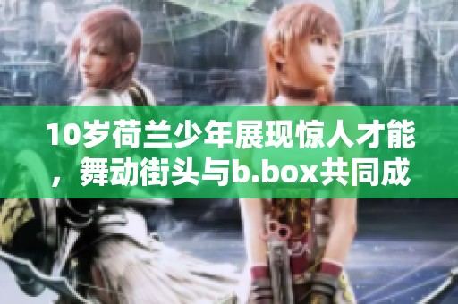 10岁荷兰少年展现惊人才能，舞动街头与b.box共同成长