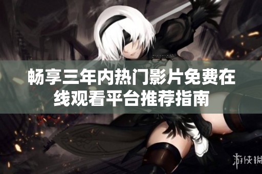 畅享三年内热门影片免费在线观看平台推荐指南