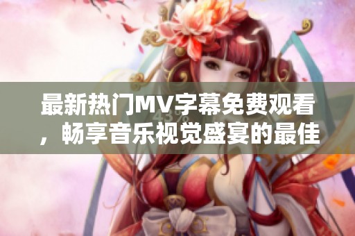 最新热门MV字幕免费观看，畅享音乐视觉盛宴的最佳选择