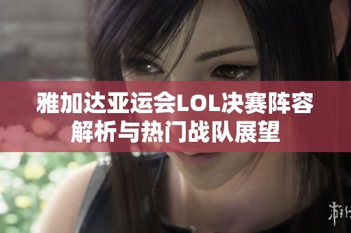 雅加达亚运会LOL决赛阵容解析与热门战队展望