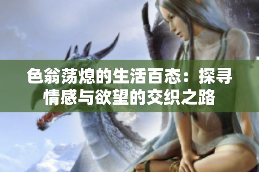 色翁荡熄的生活百态：探寻情感与欲望的交织之路