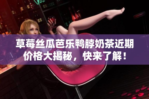 草莓丝瓜芭乐鸭脖奶茶近期价格大揭秘，快来了解！