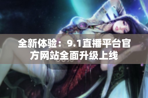 全新体验：9.1直播平台官方网站全面升级上线