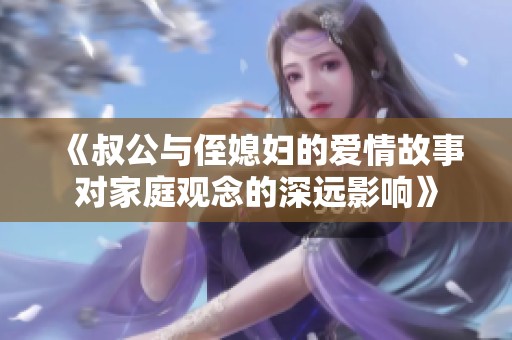 《叔公与侄媳妇的爱情故事对家庭观念的深远影响》