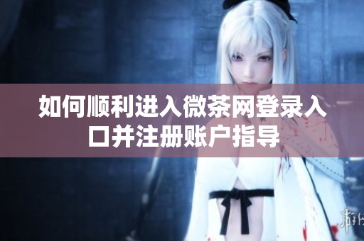 如何顺利进入微茶网登录入口并注册账户指导