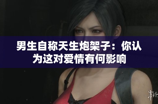 男生自称天生炮架子：你认为这对爱情有何影响