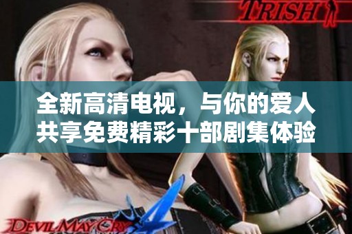 全新高清电视，与你的爱人共享免费精彩十部剧集体验