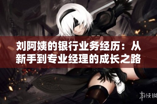 刘阿姨的银行业务经历：从新手到专业经理的成长之路