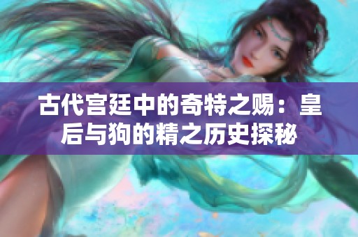 古代宫廷中的奇特之赐：皇后与狗的精之历史探秘