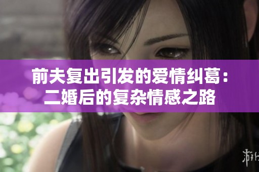 前夫复出引发的爱情纠葛：二婚后的复杂情感之路