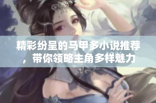 精彩纷呈的马甲多小说推荐，带你领略主角多样魅力