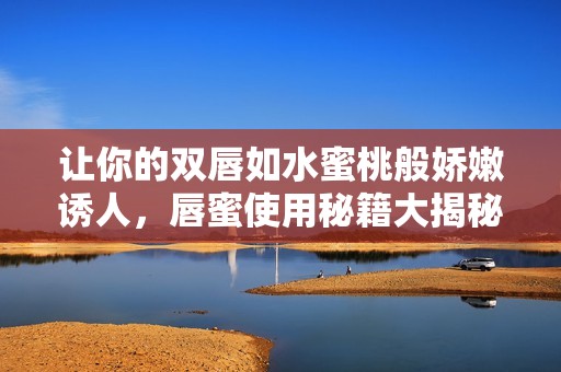 让你的双唇如水蜜桃般娇嫩诱人，唇蜜使用秘籍大揭秘