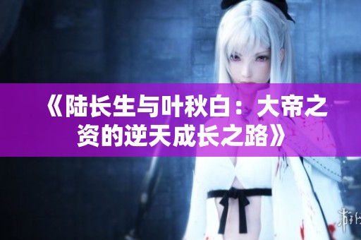 《陆长生与叶秋白：大帝之资的逆天成长之路》