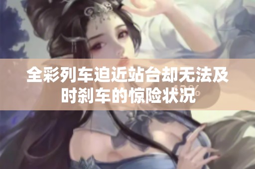 全彩列车迫近站台却无法及时刹车的惊险状况