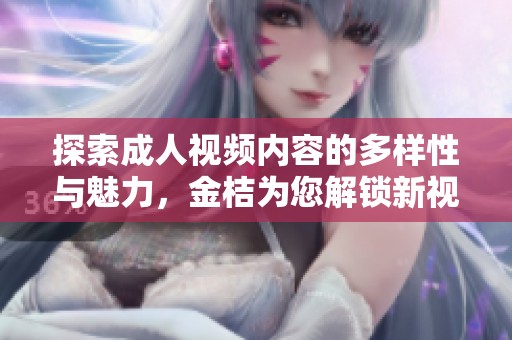 探索成人视频内容的多样性与魅力，金桔为您解锁新视角