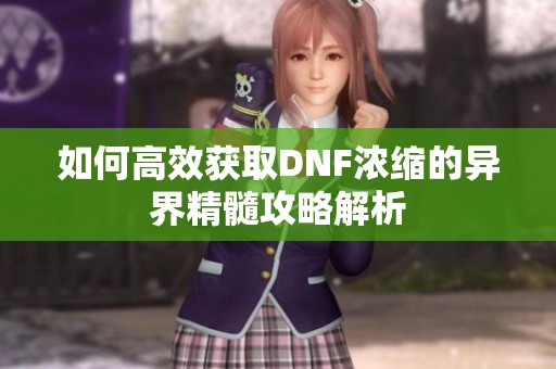 如何高效获取DNF浓缩的异界精髓攻略解析
