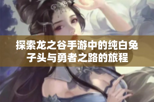 探索龙之谷手游中的纯白兔子头与勇者之路的旅程