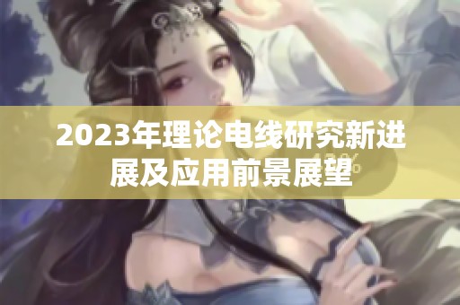 2023年理论电线研究新进展及应用前景展望