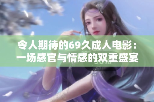 令人期待的69久成人电影：一场感官与情感的双重盛宴