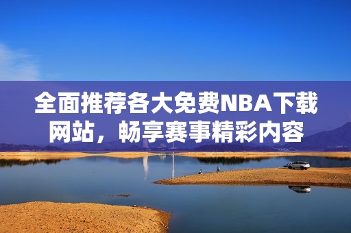 全面推荐各大免费NBA下载网站，畅享赛事精彩内容