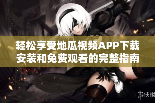 轻松享受地瓜视频APP下载安装和免费观看的完整指南