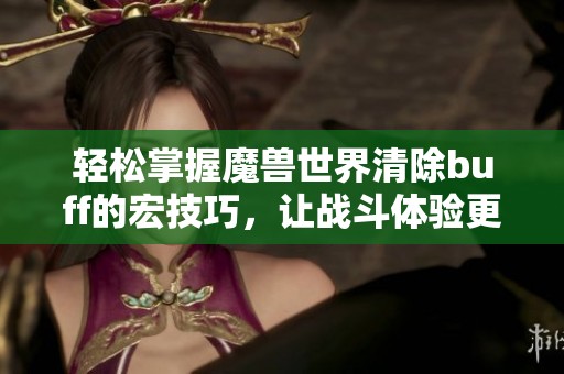 轻松掌握魔兽世界清除buff的宏技巧，让战斗体验更加流畅
