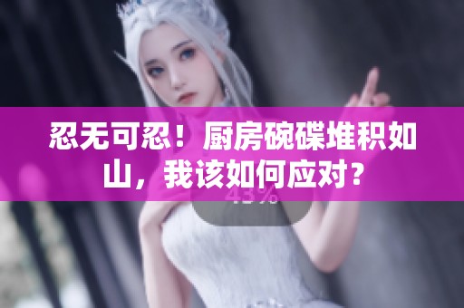 忍无可忍！厨房碗碟堆积如山，我该如何应对？