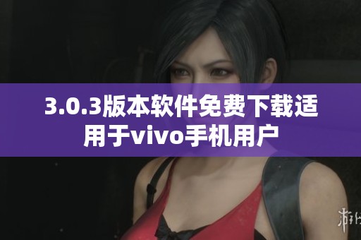 3.0.3版本软件免费下载适用于vivo手机用户