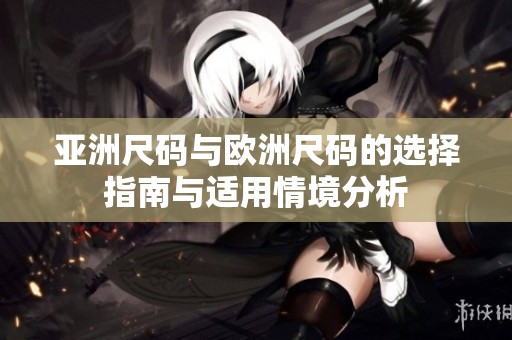 亚洲尺码与欧洲尺码的选择指南与适用情境分析